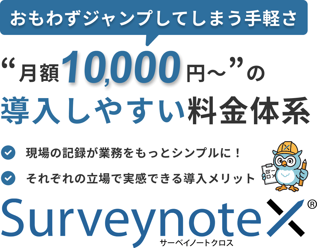 おもわずジャンプしてしまう手軽さ 月額10,000円～の導入しやすい料金体系 現場の記録が業務をもっとシンプルに！それぞれの立場で実感できる導入メリットSurveynoteX（サーベイノートクロス）